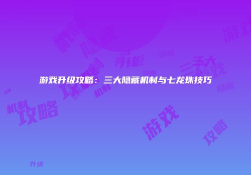 游戏升级攻略：三大隐藏机制与七龙珠技巧