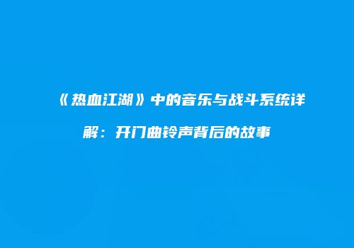 《热血江湖》中的音乐与战斗系统详解:开门曲铃声背后的故事