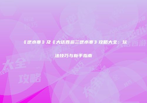 《逆水寒》及《大话西游三逆水寒》攻略大全：玩法技巧与新手指南