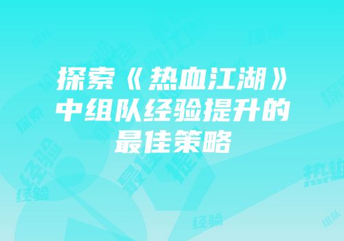 探索《热血江湖》中组队经验提升的最佳策略