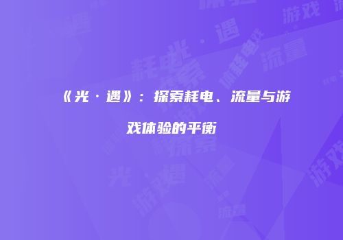 《光·遇》：探索耗电、流量与游戏体验的平衡