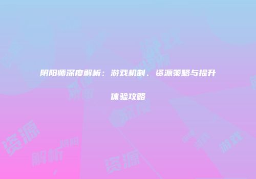 阴阳师深度解析：游戏机制、资源策略与提升体验攻略