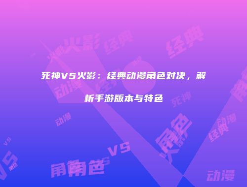 死神VS火影：经典动漫角色对决，解析手游版本与特色
