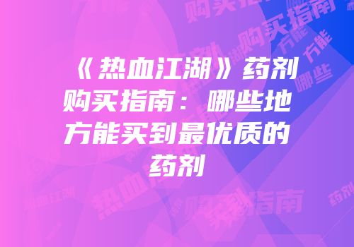 《热血江湖》药剂购买指南:哪些地方能买到最优质的药剂