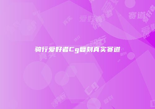 骑行爱好者Cg复刻真实赛道