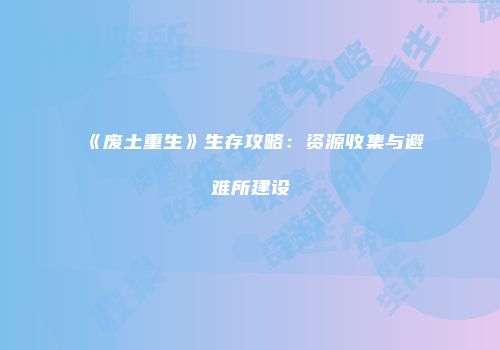 《废土重生》生存攻略：资源收集与避难所建设