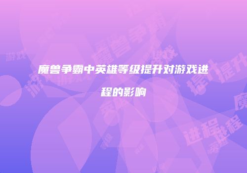 魔兽争霸中英雄等级提升对游戏进程的影响