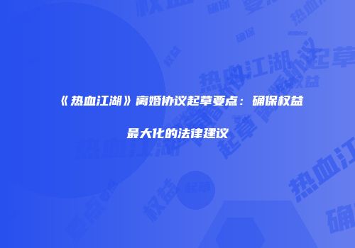 《热血江湖》离婚协议起草要点：确保权益最大化的法律建议