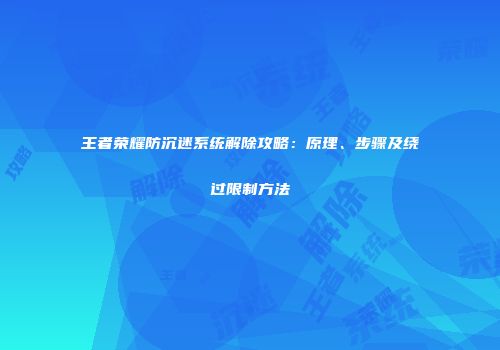 王者荣耀防沉迷系统解除攻略：原理、步骤及绕过限制方法