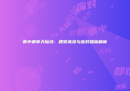 雨中都市天际线：建筑淹没与应对措施解析