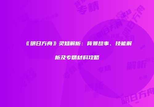 《明日方舟》灵知解析：背景故事、技能解析及专精材料攻略