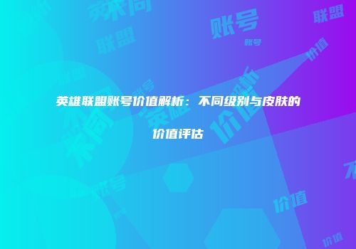 英雄联盟账号价值解析：不同级别与皮肤的价值评估
