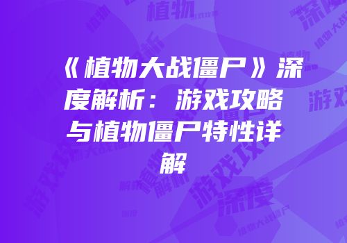 《植物大战僵尸》深度解析：游戏攻略与植物僵尸特性详解