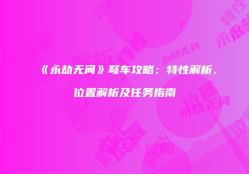 《永劫无间》弩车攻略：特性解析、位置解析及任务指南