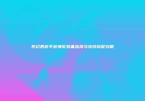 梦幻西游手游狮驼装备选择与特技搭配攻略