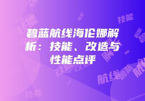 碧蓝航线海伦娜解析：技能、改造与性能点评