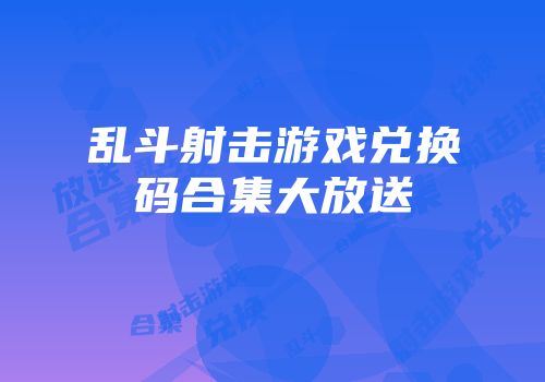 乱斗射击游戏兑换码合集大放送