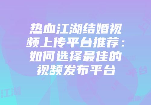 热血江湖结婚视频上传平台推荐：如何选择最佳的视频发布平台