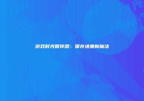 游戏时光暂停器：保存进度新魔法