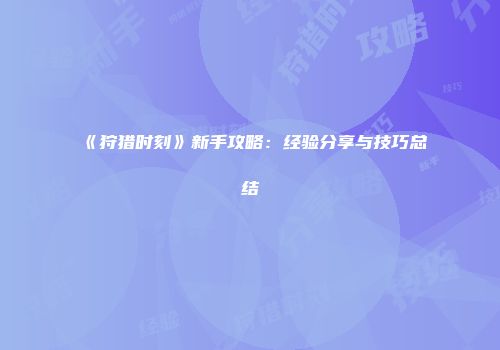 《狩猎时刻》新手攻略：经验分享与技巧总结