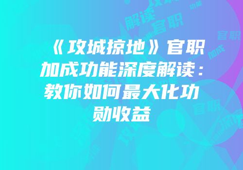 《攻城掠地》官职加成功能深度解读：教你如何最大化功勋收益