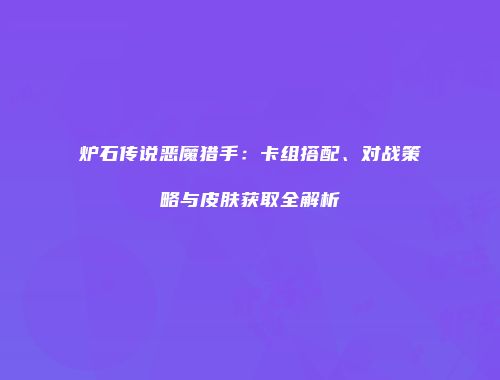 炉石传说恶魔猎手：卡组搭配、对战策略与皮肤获取全解析