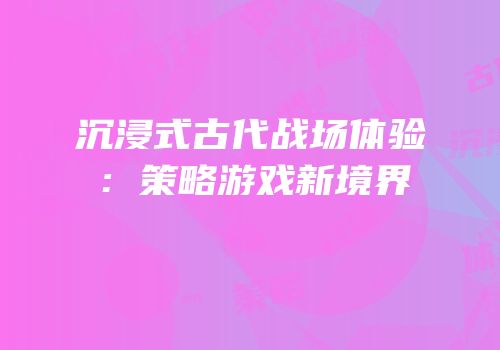 沉浸式古代战场体验：策略游戏新境界