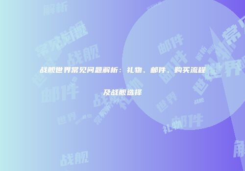 战舰世界常见问题解析：礼物、邮件、购买流程及战舰选择