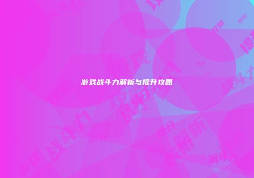 游戏战斗力解析与提升攻略