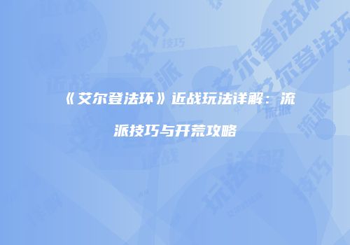 《艾尔登法环》近战玩法详解：流派技巧与开荒攻略