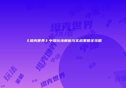 《坦克世界》中坦玩法解析与实战策略全攻略