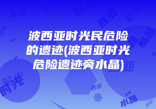 波西亚时光民危险的遗迹(波西亚时光危险遗迹旁水晶)