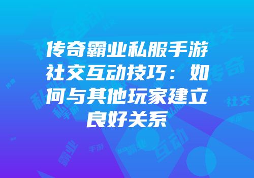 传奇霸业私服手游社交互动技巧：如何与其他玩家建立良好关系