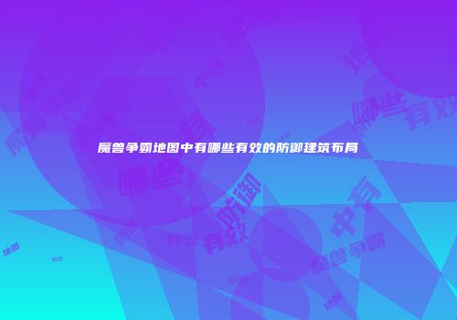 魔兽争霸地图中有哪些有效的防御建筑布局