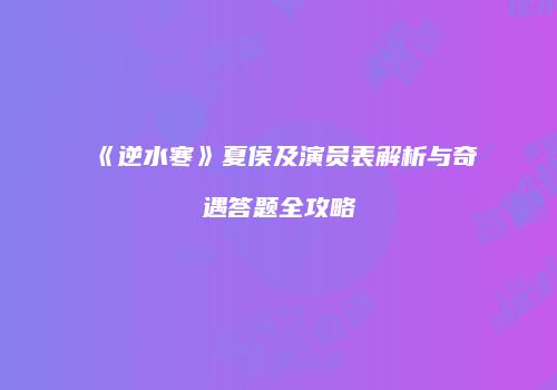 《逆水寒》夏侯及演员表解析与奇遇答题全攻略