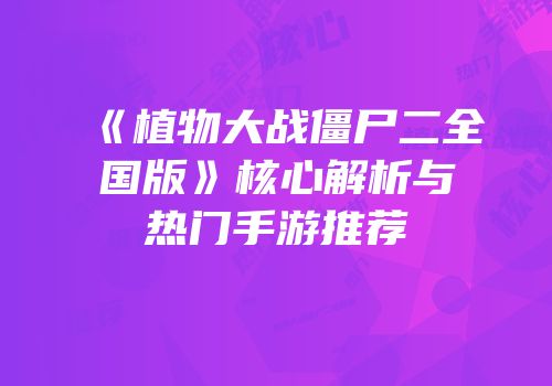 《植物大战僵尸二全国版》核心解析与热门手游推荐