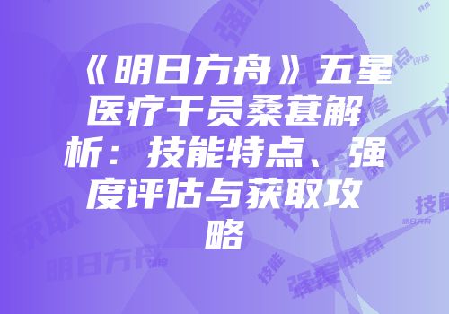 《明日方舟》五星医疗干员桑葚解析：技能特点、强度评估与获取攻略