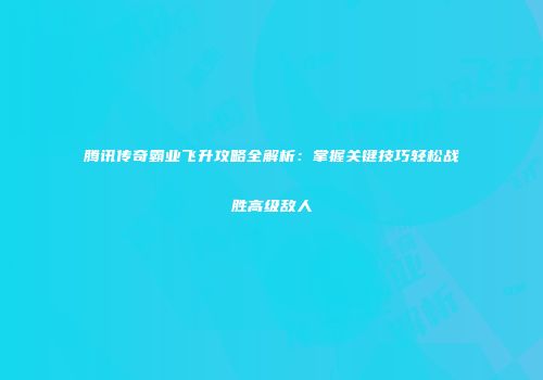 腾讯传奇霸业飞升攻略全解析：掌握关键技巧轻松战胜高级敌人