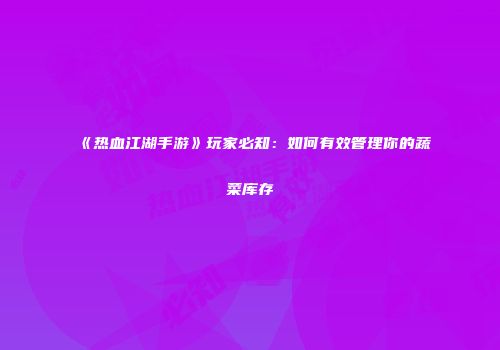 《热血江湖手游》玩家必知：如何有效管理你的蔬菜库存