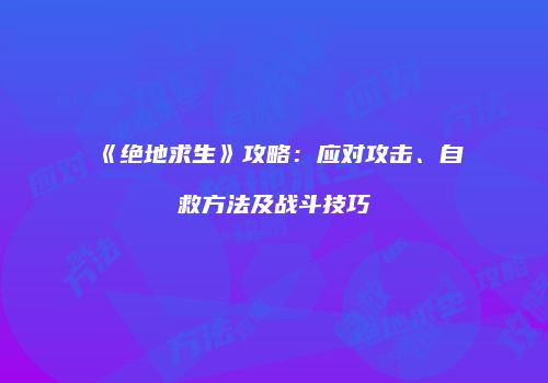 《绝地求生》攻略：应对攻击、自救方法及战斗技巧