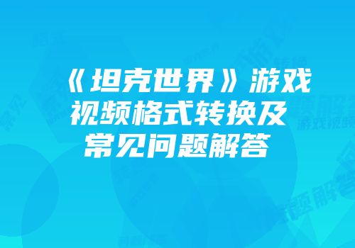《坦克世界》游戏视频格式转换及常见问题解答