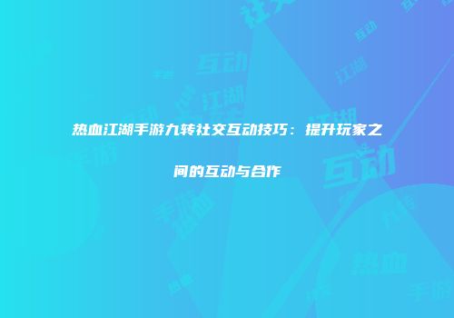 热血江湖手游九转社交互动技巧：提升玩家之间的互动与合作