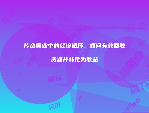 传奇霸业中的经济循环：如何有效回收资源并转化为收益