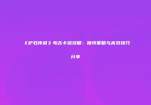 《炉石传说》考古卡组攻略：独特策略与高效技巧分享