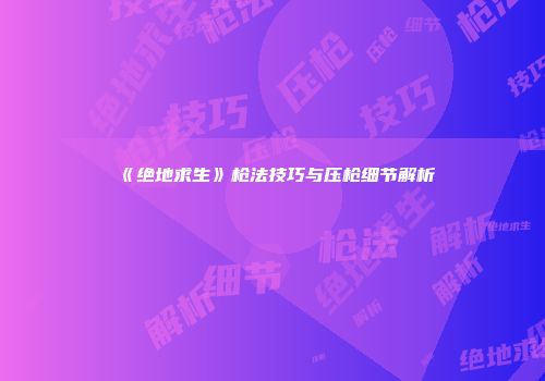 《绝地求生》枪法技巧与压枪细节解析