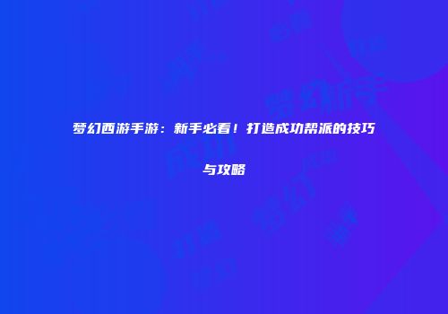 梦幻西游手游：新手必看！打造成功帮派的技巧与攻略