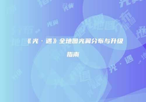 《光·遇》全地图光翼分布与升级指南
