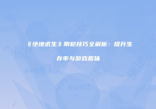 《绝地求生》刚枪技巧全解析：提升生存率与游戏趣味