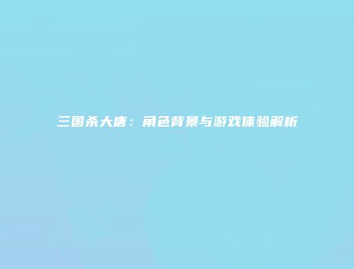 三国杀大唐：角色背景与游戏体验解析