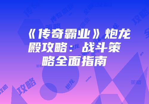 《传奇霸业》炮龙殿攻略：战斗策略全面指南